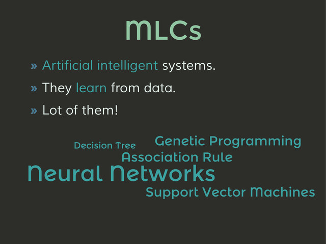 MLCs
» Artificial intelligent systems.
» They learn from data.
» Lot of them!
Decision Tree
Association Rule
Neural Networks
Genetic Programming
Support Vector Machines
