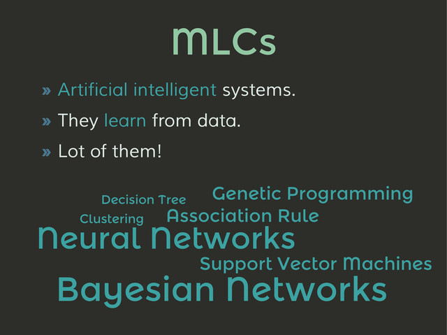 MLCs
» Artificial intelligent systems.
» They learn from data.
» Lot of them!
Decision Tree
Association Rule
Neural Networks
Genetic Programming
Support Vector Machines
Clustering
Bayesian Networks
