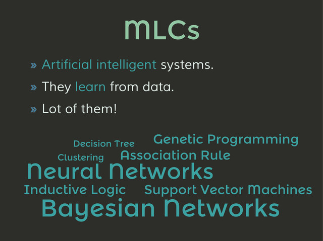 MLCs
» Artificial intelligent systems.
» They learn from data.
» Lot of them!
Decision Tree
Association Rule
Neural Networks
Genetic Programming
Support Vector Machines
Clustering
Bayesian Networks
Inductive Logic
