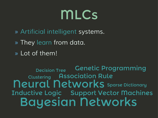 MLCs
» Artificial intelligent systems.
» They learn from data.
» Lot of them!
Decision Tree
Association Rule
Neural Networks
Genetic Programming
Support Vector Machines
Clustering
Bayesian Networks
Inductive Logic
Sparse Dictionary
