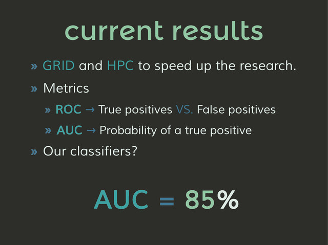 current results
» GRID and HPC to speed up the research.
» Metrics
» ROC → True positives VS. False positives
» AUC → Probability of a true positive
» Our classifiers?
AUC = 85%
