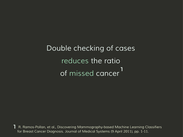 Double checking of cases
reduces the ratio
of missed cancer
R. Ramos-Pollan, et al., Discovering Mammography-based Machine Learning Classifiers
for Breast Cancer Diagnosis. Journal of Medical Systems (9 April 2011), pp. 1-11.
1
1
