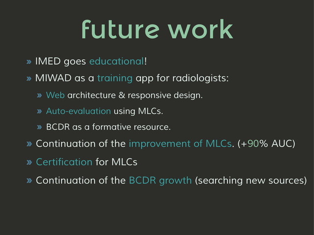 future work
» IMED goes educational!
» MIWAD as a training app for radiologists:
» Web architecture & responsive design.
» Auto-evaluation using MLCs.
» BCDR as a formative resource.
» Continuation of the improvement of MLCs. (+90% AUC)
» Certification for MLCs
» Continuation of the BCDR growth (searching new sources)
