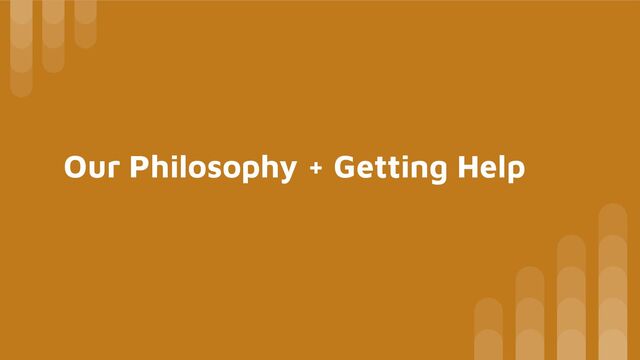 Our Philosophy + Getting Help

