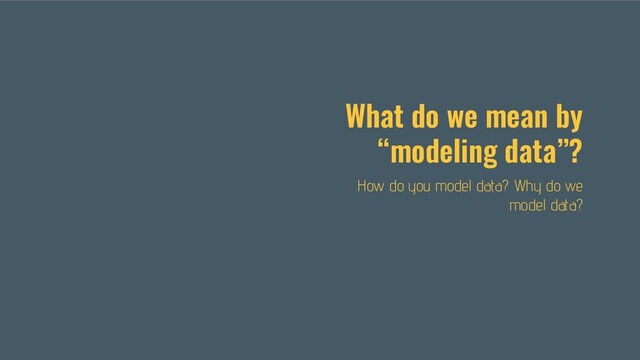What do we mean by
“modeling data”?
How do you model data? Why do we
model data?
