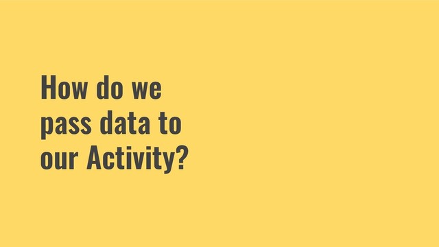 How do we
pass data to
our Activity?
