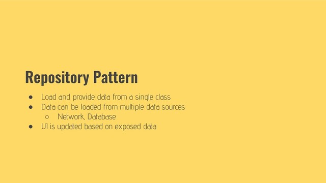 Repository Pattern
● Load and provide data from a single class
● Data can be loaded from multiple data sources
○ Network, Database
● UI is updated based on exposed data
