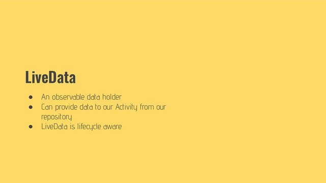 LiveData
● An observable data holder
● Can provide data to our Activity from our
repository
● LiveData is lifecycle aware
