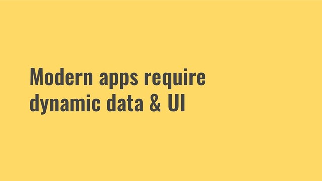Modern apps require
dynamic data & UI
