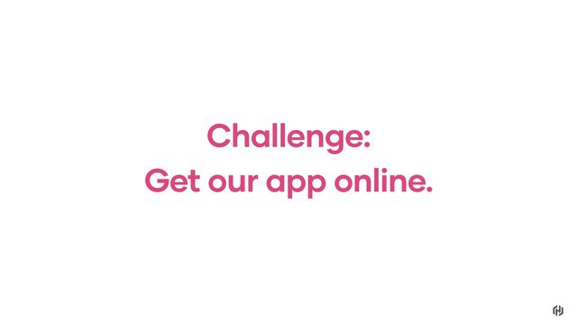 Challenge:
Get our app online.
