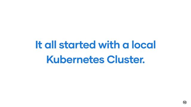 It all started with a local
Kubernetes Cluster.
