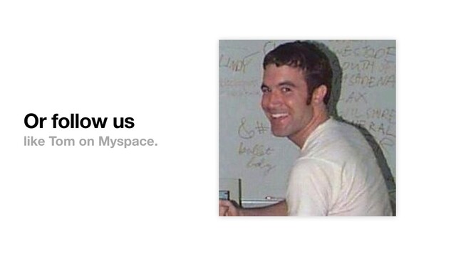 Or follow us
like Tom on Myspace.
