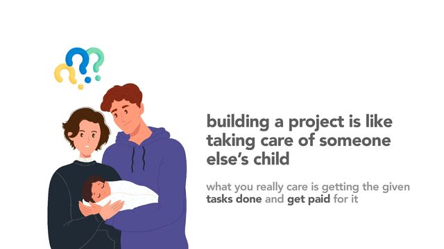 building a project is like
taking care of someone
else’s child
what you really care is getting the given
tasks done and get paid for it
