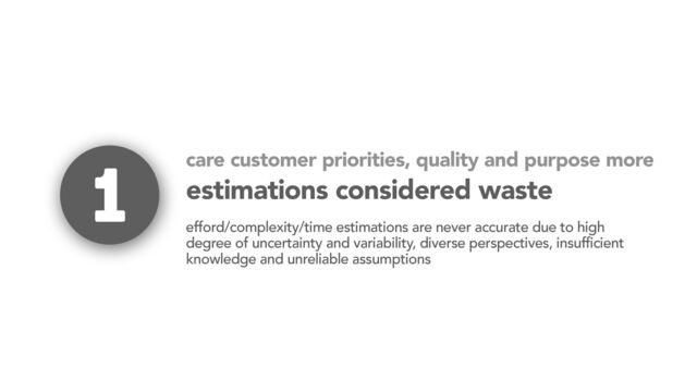 estimations considered waste
1
efford/complexity/time estimations are never accurate due to high
degree of uncertainty and variability, diverse perspectives, insufficient
knowledge and unreliable assumptions
care customer priorities, quality and purpose more
