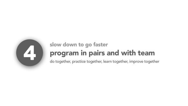 program in pairs and with team
do together, practice together, learn together, improve together
4 slow down to go faster
