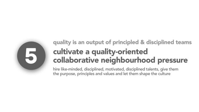 cultivate a quality-oriented
collaborative neighbourhood pressure
5
hire like-minded, disciplined, motivated, disciplined talents, give them
the purpose, principles and values and let them shape the culture
quality is an output of principled & disciplined teams
