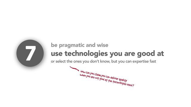 use technologies you are good at
7
or select the ones you don’t know, but you can expertise fast
how can you claim you can deliver quality
when you are not good at the technologies used ?
be pragmatic and wise
