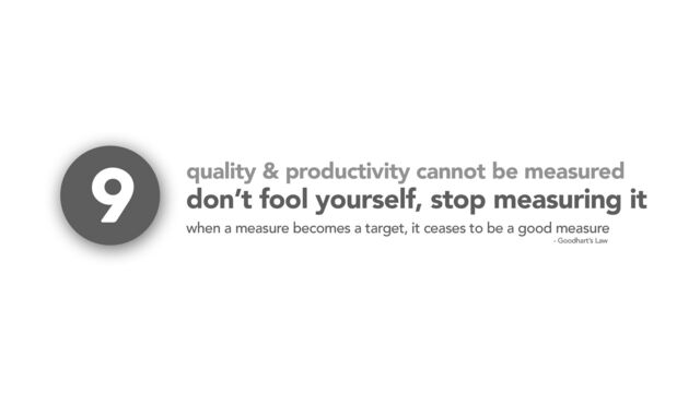 quality & productivity cannot be measured
don’t fool yourself, stop measuring it
when a measure becomes a target, it ceases to be a good measure
- Goodhart’s Law
9
