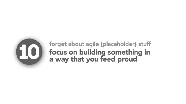 focus on building something in
a way that you feed proud
forget about agile {placeholder} stuff
10
