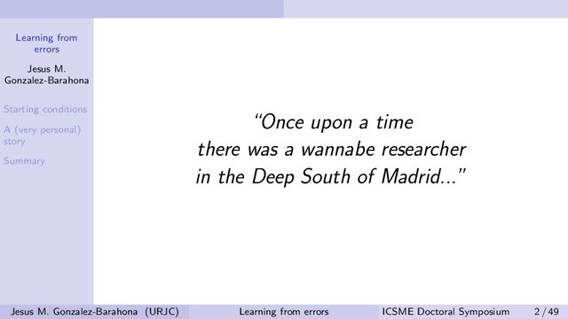 Learning from
errors
Jesus M.
Gonzalez-Barahona
Starting conditions
A (very personal)
story
Summary
“Once upon a time
there was a wannabe researcher
in the Deep South of Madrid...”
Jesus M. Gonzalez-Barahona (URJC) Learning from errors ICSME Doctoral Symposium 2 / 49
