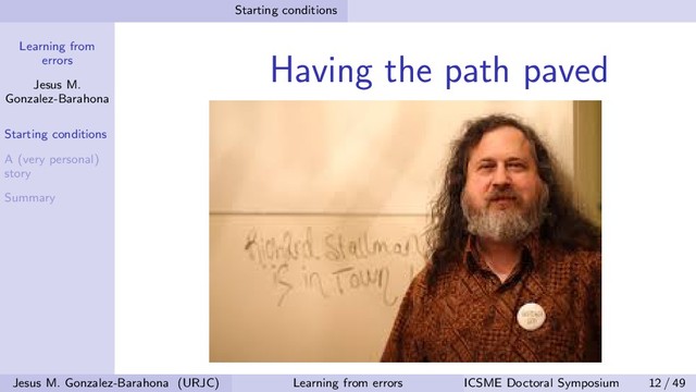 Learning from
errors
Jesus M.
Gonzalez-Barahona
Starting conditions
A (very personal)
story
Summary
Starting conditions
Having the path paved
Jesus M. Gonzalez-Barahona (URJC) Learning from errors ICSME Doctoral Symposium 12 / 49

