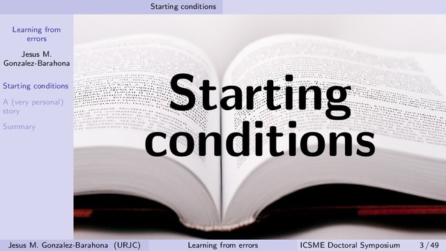 Learning from
errors
Jesus M.
Gonzalez-Barahona
Starting conditions
A (very personal)
story
Summary
Starting conditions
Starting
conditions
Jesus M. Gonzalez-Barahona (URJC) Learning from errors ICSME Doctoral Symposium 3 / 49
