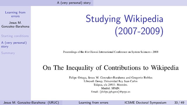 Learning from
errors
Jesus M.
Gonzalez-Barahona
Starting conditions
A (very personal)
story
Summary
A (very personal) story
Studying Wikipedia
(2007-2009)
Jesus M. Gonzalez-Barahona (URJC) Learning from errors ICSME Doctoral Symposium 33 / 49

