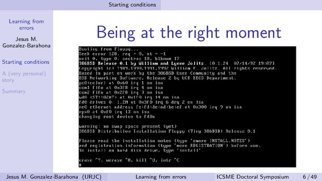 Learning from
errors
Jesus M.
Gonzalez-Barahona
Starting conditions
A (very personal)
story
Summary
Starting conditions
Being at the right moment
Jesus M. Gonzalez-Barahona (URJC) Learning from errors ICSME Doctoral Symposium 6 / 49
