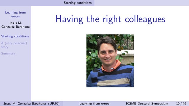 Learning from
errors
Jesus M.
Gonzalez-Barahona
Starting conditions
A (very personal)
story
Summary
Starting conditions
Having the right colleagues
Jesus M. Gonzalez-Barahona (URJC) Learning from errors ICSME Doctoral Symposium 10 / 49
