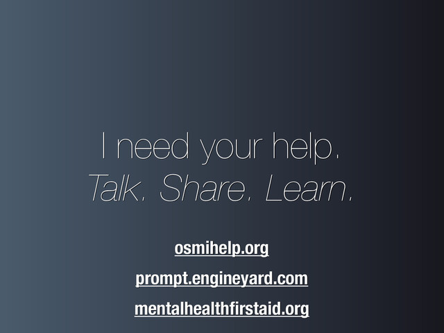 I need your help.
Talk. Share. Learn.
prompt.engineyard.com
osmihelp.org
mentalhealthﬁrstaid.org
