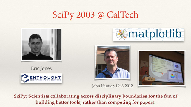 SciPy 2003 @ CalTech
Eric Jones
John Hunter, 1968-2012
SciPy: Scientists collaborating across disciplinary boundaries for the fun of
building better tools, rather than competing for papers.
