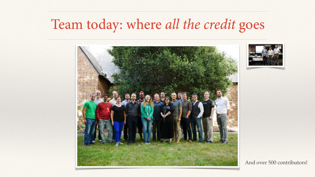 Team today: where all the credit goes
And over 500 contributors!
