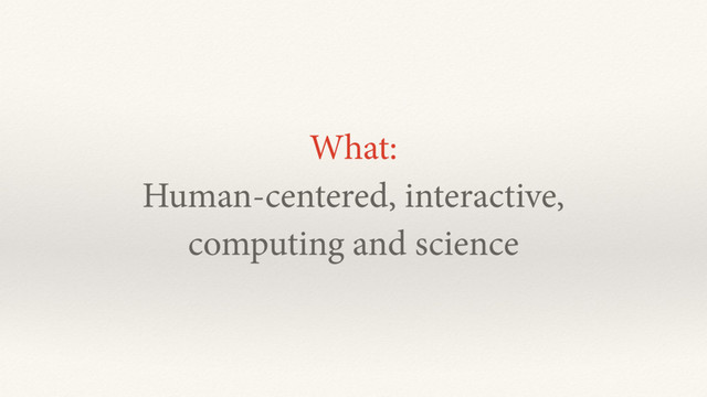 What:
Human-centered, interactive,
computing and science
