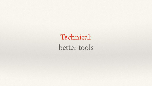 Technical:
better tools
