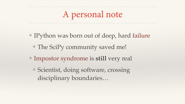 A personal note
❖ IPython was born out of deep, hard failure
❖ The SciPy community saved me!
❖ Impostor syndrome is still very real
❖ Scientist, doing software, crossing
disciplinary boundaries…
