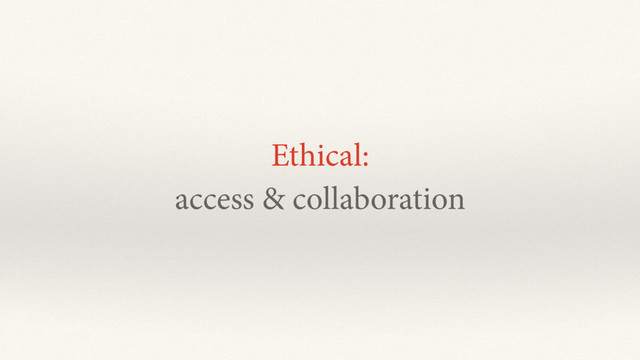 Ethical:
access & collaboration
