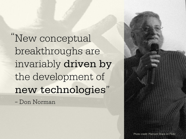 New conceptual
breakthroughs are
invariably driven by
the development of
new technologies”
– Don Norman
Photo credit: Piemont Share on Flickr
“
