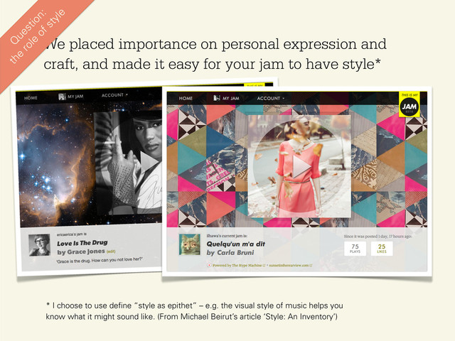 We placed importance on personal expression and
craft, and made it easy for your jam to have style*
* I choose to use define “style as epithet” – e.g. the visual style of music helps you
know what it might sound like. (From Michael Beirut’s article ‘Style: An Inventory’)
Q
uestion:
the
role
of style
