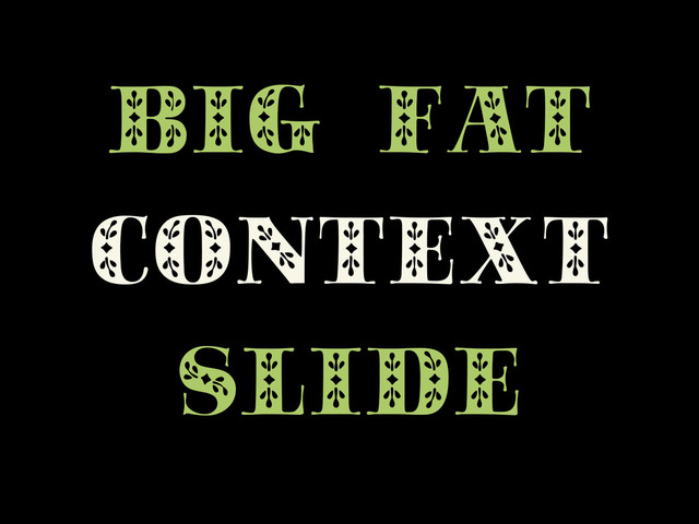 BIG FAT
CONTEXT
SLIDE
