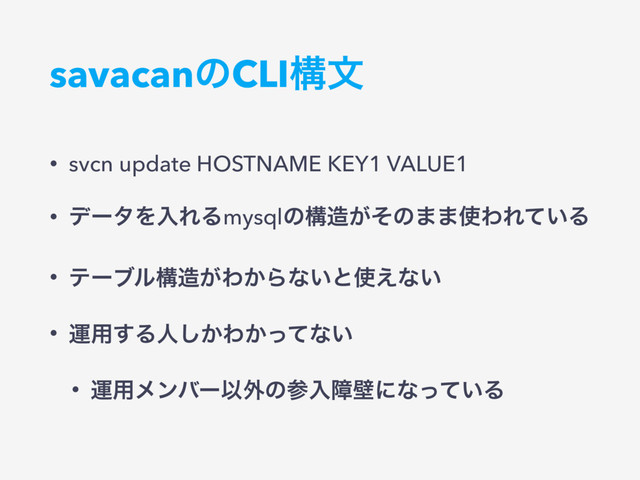 savacanͷCLIߏจ
• svcn update HOSTNAME KEY1 VALUE1
• σʔλΛೖΕΔmysqlͷߏ଄͕ͦͷ··࢖ΘΕ͍ͯΔ
• ςʔϒϧߏ଄͕Θ͔Βͳ͍ͱ࢖͑ͳ͍
• ӡ༻͢Δਓ͔͠Θ͔ͬͯͳ͍
• ӡ༻ϝϯόʔҎ֎ͷࢀೖোนʹͳ͍ͬͯΔ
