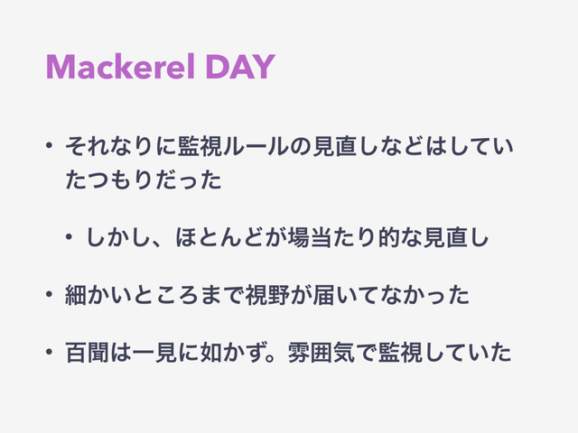 Mackerel DAY
• ͦΕͳΓʹ؂ࢹϧʔϧͷݟ௚͠ͳͲ͸͍ͯ͠
ͨͭ΋Γͩͬͨ
• ͔͠͠ɺ΄ͱΜͲ͕৔౰ͨΓతͳݟ௚͠
• ࡉ͔͍ͱ͜Ζ·Ͱࢹ໺͕ಧ͍ͯͳ͔ͬͨ
• ඦฉ͸Ұݟʹ೗͔ͣɻงғؾͰ؂ࢹ͍ͯͨ͠
