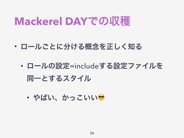 Mackerel DAYͰͷऩ֭
• ϩʔϧ͝ͱʹ෼͚Δ֓೦Λਖ਼͘͠஌Δ
• ϩʔϧͷઃఆ=include͢ΔઃఆϑΝΠϧΛ
ಉҰͱ͢ΔελΠϧ
• ΍͹͍ɺ͔͍͍ͬ͜


