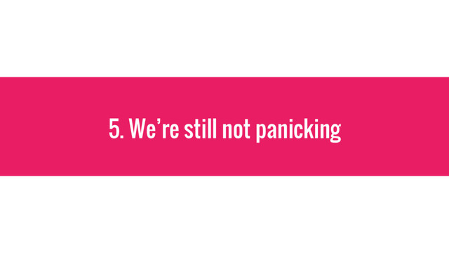 5. We’re still not panicking
