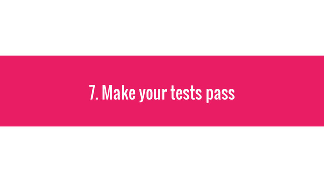 7. Make your tests pass
