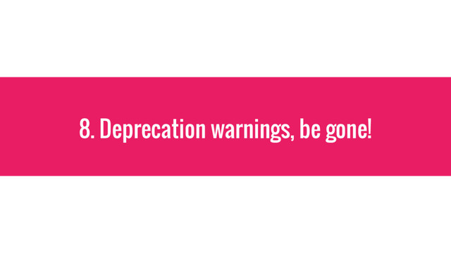 8. Deprecation warnings, be gone!

