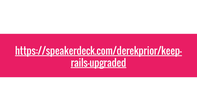 https://speakerdeck.com/derekprior/keep-
rails-upgraded
