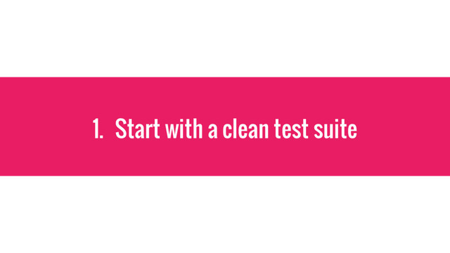 1. Start with a clean test suite
