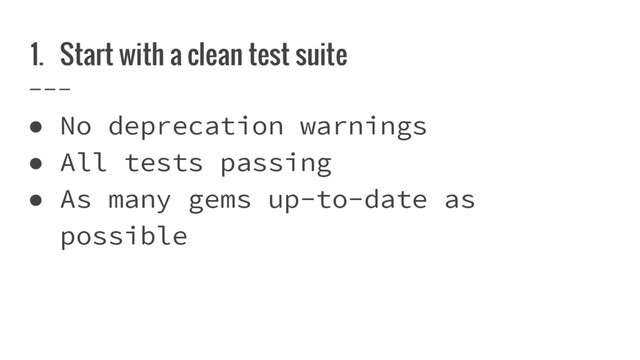1. Start with a clean test suite
● No deprecation warnings
● All tests passing
● As many gems up-to-date as
possible
