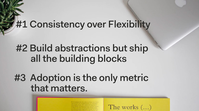 #1 Consistency over Flexibility 
#2 Build abstractions but ship
all the building blocks 
#3 Adoption is the only metric
that matters.
