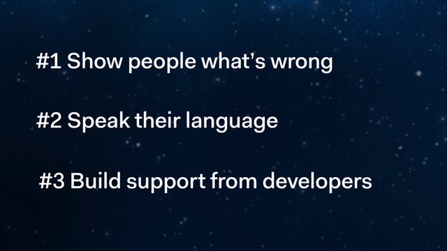 #1 Show people what’s wrong 
#2 Speak their language
#3 Build support from developers
